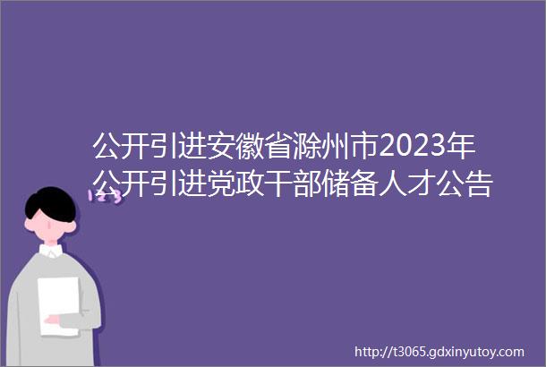公开引进安徽省滁州市2023年公开引进党政干部储备人才公告